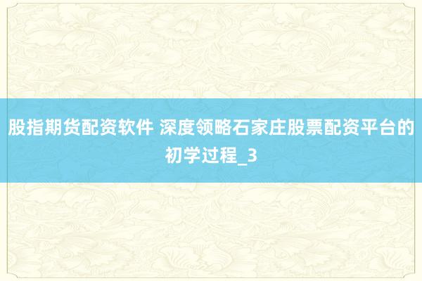 股指期货配资软件 深度领略石家庄股票配资平台的初学过程_3