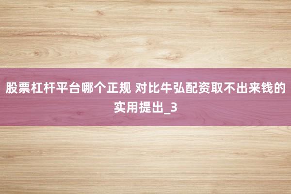 股票杠杆平台哪个正规 对比牛弘配资取不出来钱的实用提出_3
