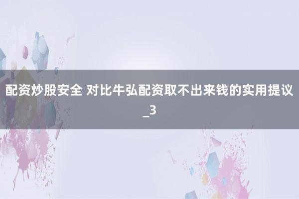 配资炒股安全 对比牛弘配资取不出来钱的实用提议_3