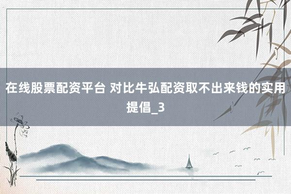 在线股票配资平台 对比牛弘配资取不出来钱的实用提倡_3