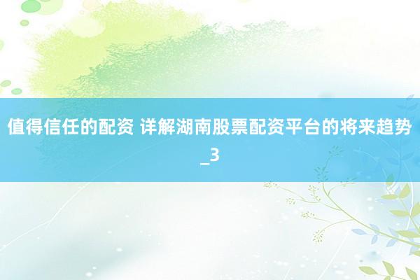 值得信任的配资 详解湖南股票配资平台的将来趋势_3