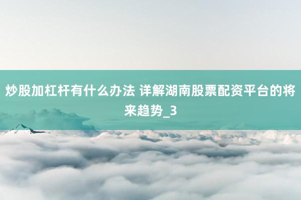 炒股加杠杆有什么办法 详解湖南股票配资平台的将来趋势_3