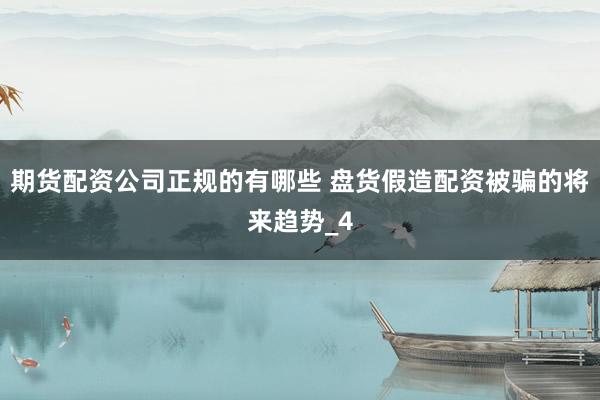 期货配资公司正规的有哪些 盘货假造配资被骗的将来趋势_4