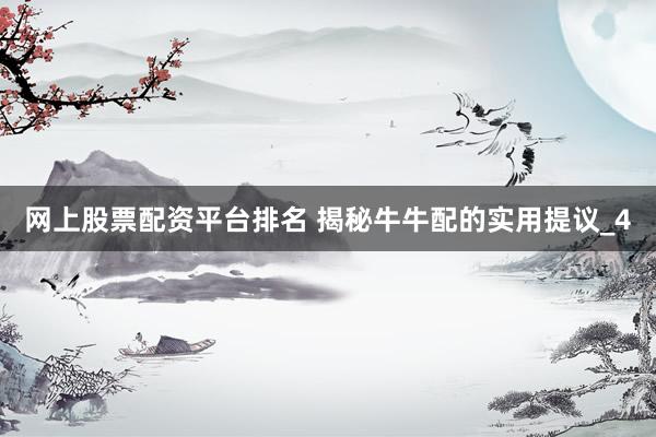网上股票配资平台排名 揭秘牛牛配的实用提议_4