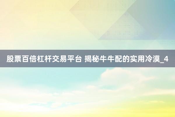 股票百倍杠杆交易平台 揭秘牛牛配的实用冷漠_4