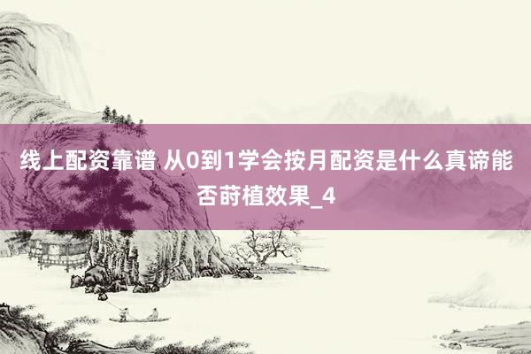 线上配资靠谱 从0到1学会按月配资是什么真谛能否莳植效果_4