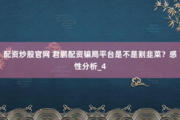 配资炒股官网 君鹏配资骗局平台是不是割韭菜?感性分析_4