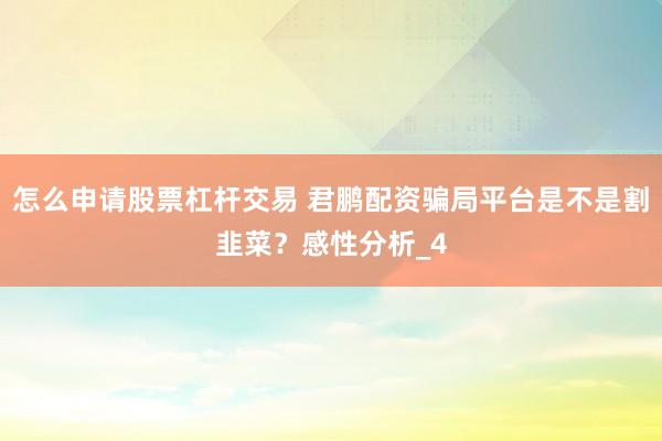 怎么申请股票杠杆交易 君鹏配资骗局平台是不是割韭菜？感性分析_4