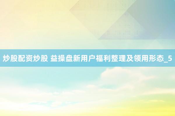 炒股配资炒股 益操盘新用户福利整理及领用形态_5