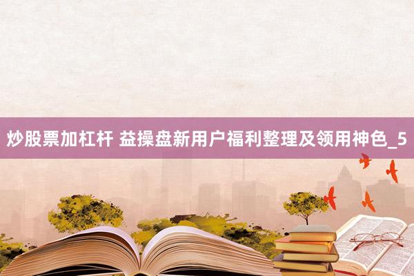炒股票加杠杆 益操盘新用户福利整理及领用神色_5