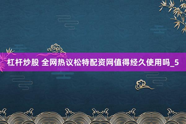 杠杆炒股 全网热议松特配资网值得经久使用吗_5
