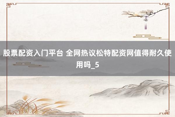 股票配资入门平台 全网热议松特配资网值得耐久使用吗_5