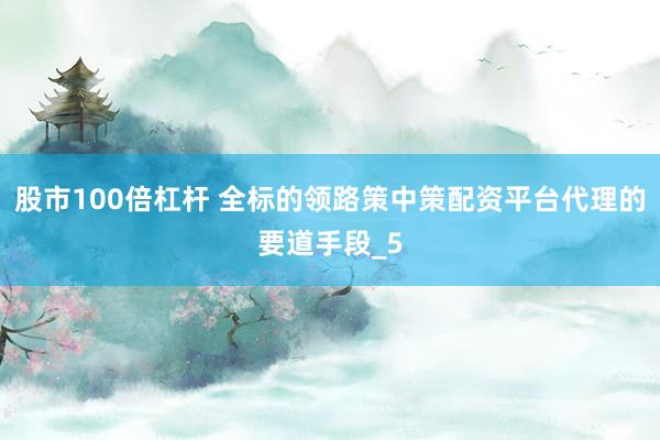 股市100倍杠杆 全标的领路策中策配资平台代理的要道手段_5