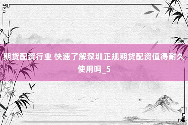 期货配资行业 快速了解深圳正规期货配资值得耐久使用吗_5