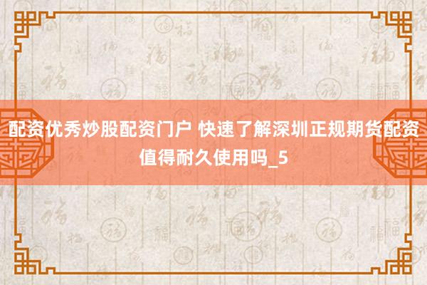 配资优秀炒股配资门户 快速了解深圳正规期货配资值得耐久使用吗_5