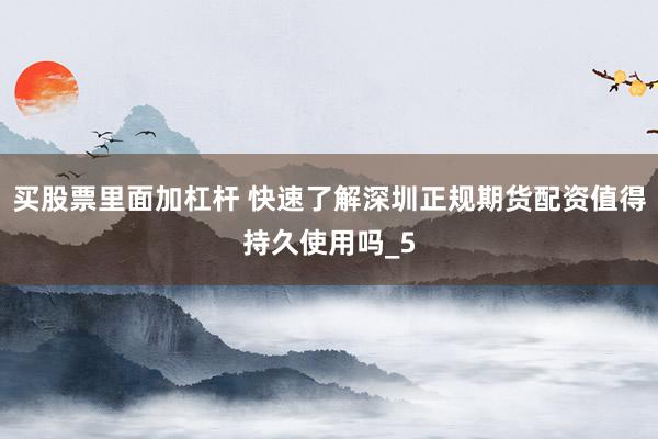 买股票里面加杠杆 快速了解深圳正规期货配资值得持久使用吗_5
