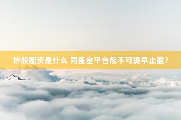炒股配资是什么 同盛金平台能不可提早止盈？