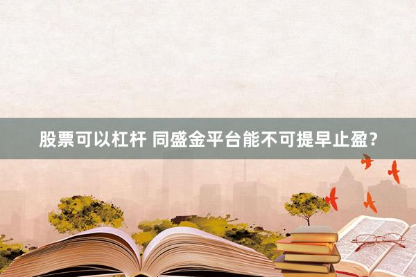 股票可以杠杆 同盛金平台能不可提早止盈？
