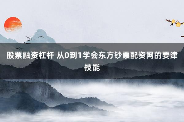 股票融资杠杆 从0到1学会东方钞票配资网的要津技能