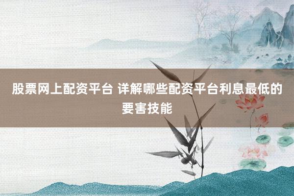 股票网上配资平台 详解哪些配资平台利息最低的要害技能