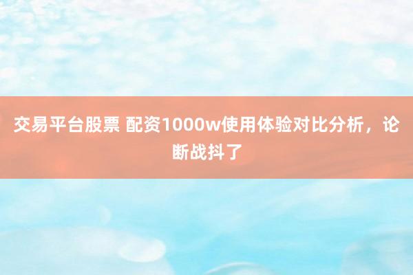 交易平台股票 配资1000w使用体验对比分析，论断战抖了