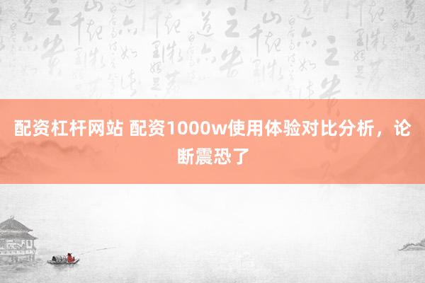 配资杠杆网站 配资1000w使用体验对比分析,论断震恐了