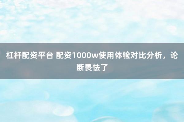杠杆配资平台 配资1000w使用体验对比分析，论断畏怯了