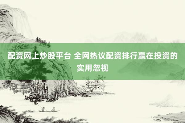 配资网上炒股平台 全网热议配资排行赢在投资的实用忽视