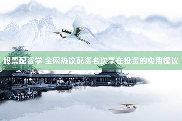 股票配资学 全网热议配资名次赢在投资的实用提议