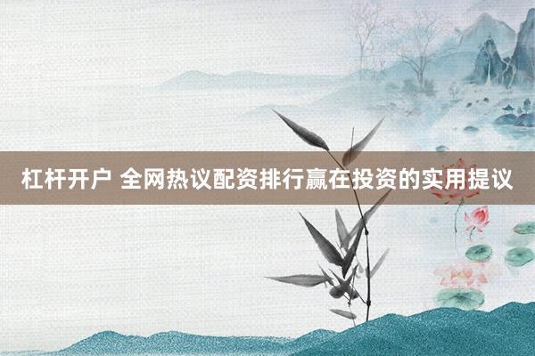 杠杆开户 全网热议配资排行赢在投资的实用提议