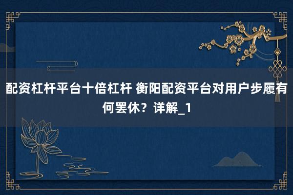 配资杠杆平台十倍杠杆 衡阳配资平台对用户步履有何罢休？详解_1