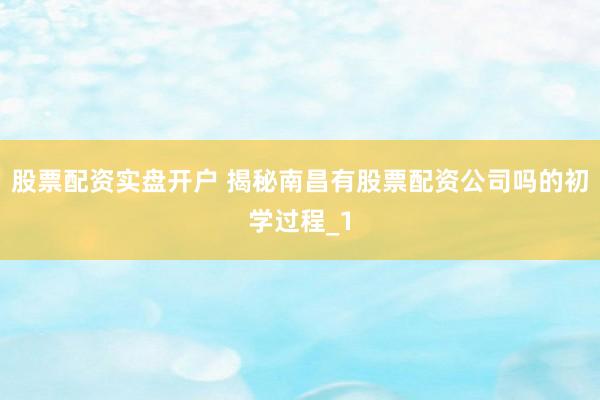股票配资实盘开户 揭秘南昌有股票配资公司吗的初学过程_1