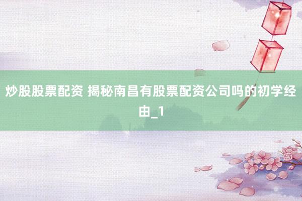 炒股股票配资 揭秘南昌有股票配资公司吗的初学经由_1