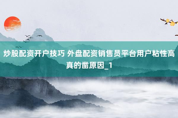 炒股配资开户技巧 外盘配资销售员平台用户粘性高真的凿原因_1