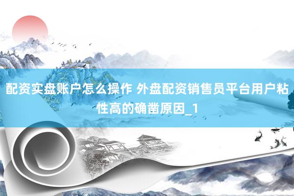 配资实盘账户怎么操作 外盘配资销售员平台用户粘性高的确凿原因_1