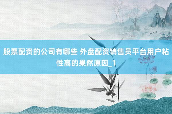 股票配资的公司有哪些 外盘配资销售员平台用户粘性高的果然原因_1