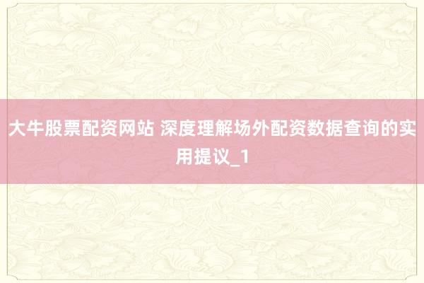 大牛股票配资网站 深度理解场外配资数据查询的实用提议_1