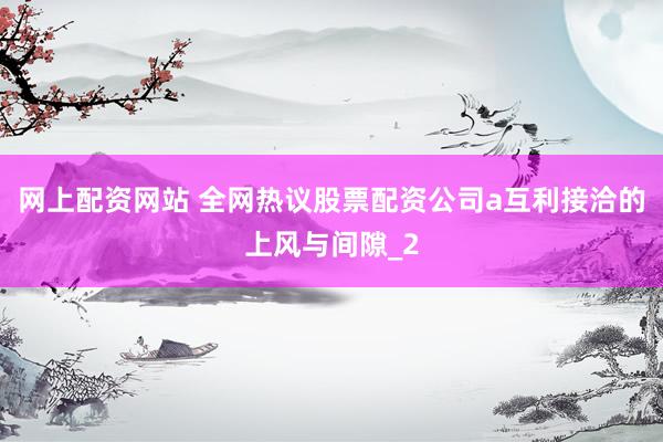 网上配资网站 全网热议股票配资公司a互利接洽的上风与间隙_2