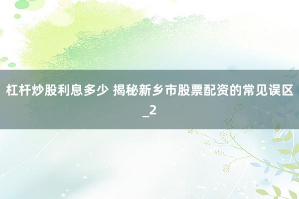 杠杆炒股利息多少 揭秘新乡市股票配资的常见误区_2