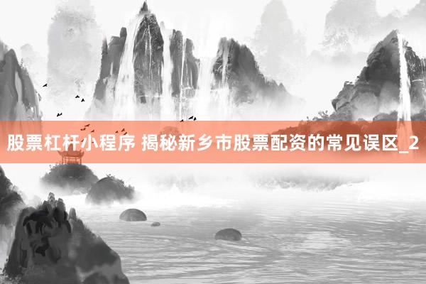 股票杠杆小程序 揭秘新乡市股票配资的常见误区_2
