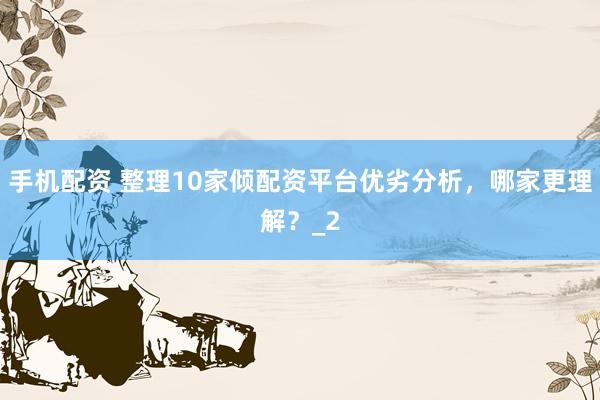 手机配资 整理10家倾配资平台优劣分析，哪家更理解？_2