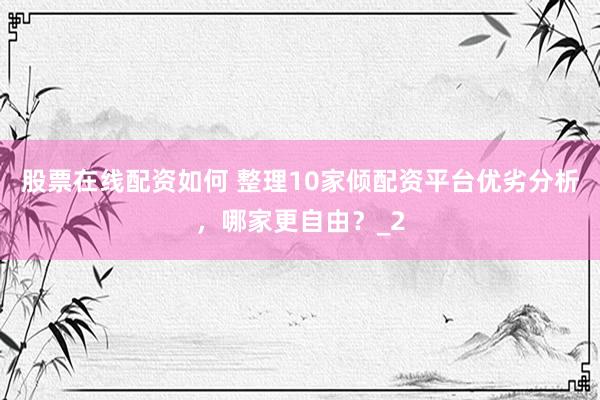 股票在线配资如何 整理10家倾配资平台优劣分析,哪家更自由?_2