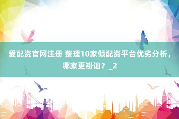 爱配资官网注册 整理10家倾配资平台优劣分析，哪家更褂讪？_2