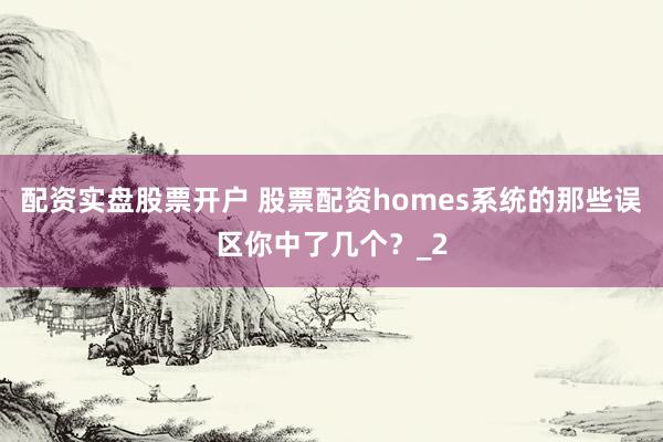配资实盘股票开户 股票配资homes系统的那些误区你中了几个?_2