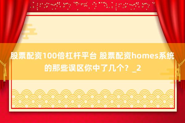 股票配资100倍杠杆平台 股票配资homes系统的那些误区你中了几个？_2