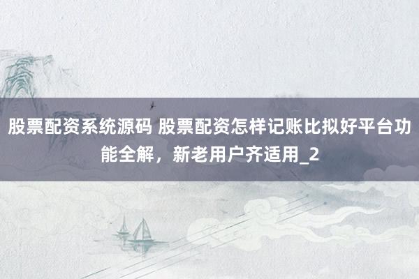 股票配资系统源码 股票配资怎样记账比拟好平台功能全解，新老用户齐适用_2