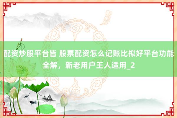 配资炒股平台皆 股票配资怎么记账比拟好平台功能全解，新老用户王人适用_2