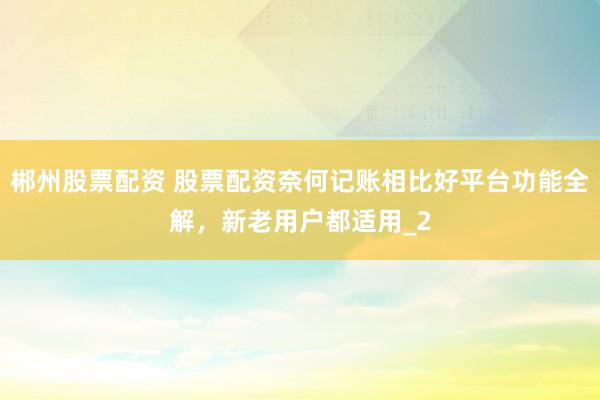 郴州股票配资 股票配资奈何记账相比好平台功能全解，新老用户都适用_2