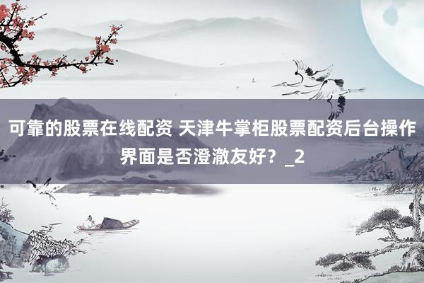 可靠的股票在线配资 天津牛掌柜股票配资后台操作界面是否澄澈友好？_2