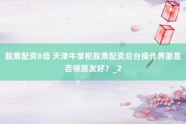 股票配资8倍 天津牛掌柜股票配资后台操作界面是否领路友好?_2